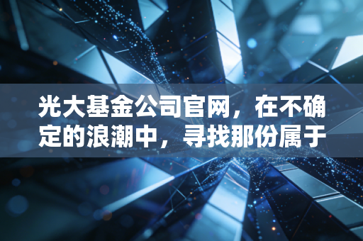 光大基金公司官网，在不确定的浪潮中，寻找那份属于普通人的稳稳的幸福