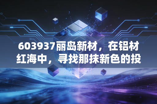 603937丽岛新材,在铝材红海中,寻找那抹新色的投资价值