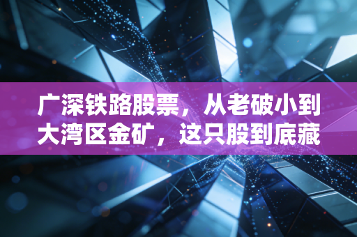 广深铁路股票，从老破小到大湾区金矿，这只股到底藏着什么机会？
