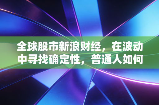 全球股市新浪财经，在波动中寻找确定性，普通人如何应对当下的投资焦虑