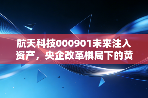 航天科技000901未来注入资产,央企改革棋局下的黄金罗盘指向何方?