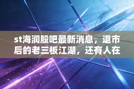 st海润股吧最新消息,退市后的老三板江湖,还有人在等奇迹吗?
