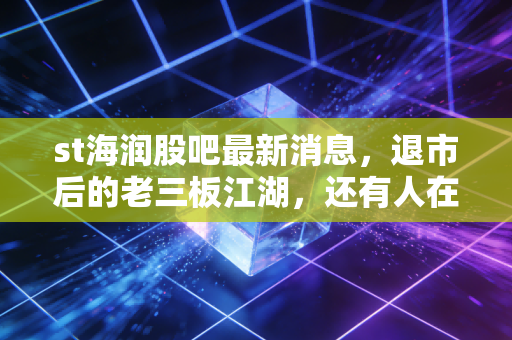 st海润股吧最新消息,退市后的老三板江湖,还有人在等奇迹吗?