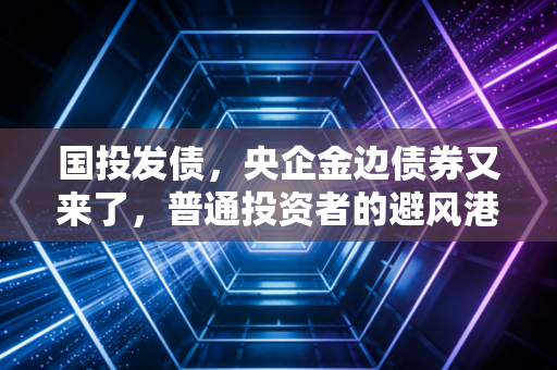 国投发债，央企金边债券又来了，普通投资者的避风港还是鸡肋？