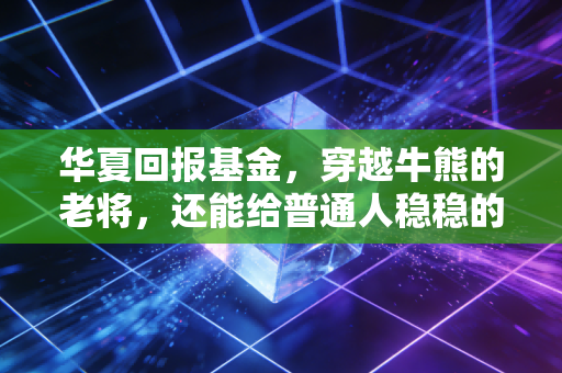 华夏回报基金,穿越牛熊的老将,还能给普通人稳稳的幸福吗?