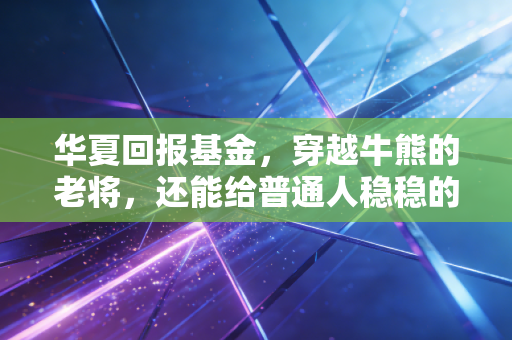 华夏回报基金,穿越牛熊的老将,还能给普通人稳稳的幸福吗?