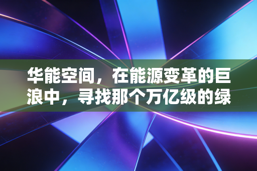 华能空间,在能源变革的巨浪中,寻找那个万亿级的绿色支点
