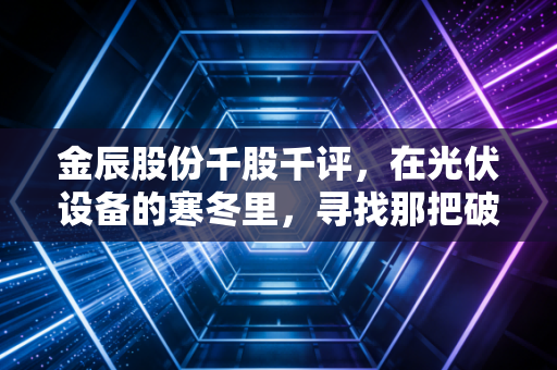 金辰股份千股千评，在光伏设备的寒冬里，寻找那把破局的金钥匙
