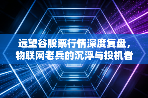 远望谷股票行情深度复盘,物联网老兵的沉浮与投机者的修罗场