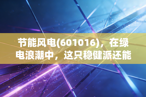 节能风电(601016),在绿电浪潮中,这只稳健派还能带我们飞多远?