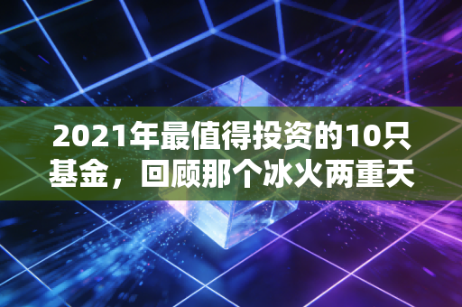 2021年最值得投资的10只基金，回顾那个冰火两重天的疯狂年份