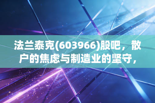 法兰泰克(603966)股吧，散户的焦虑与制造业的坚守，这只被低估的工业母机还有戏吗？