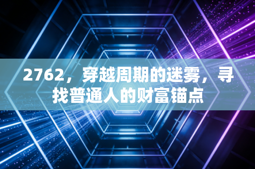 2762,穿越周期的迷雾,寻找普通人的财富锚点