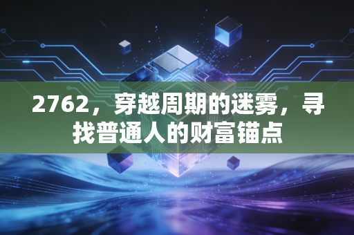2762,穿越周期的迷雾,寻找普通人的财富锚点