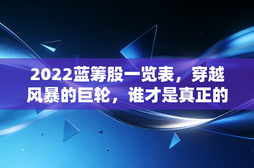 2022蓝筹股一览表,穿越风暴的巨轮,谁才是真正的避风港?