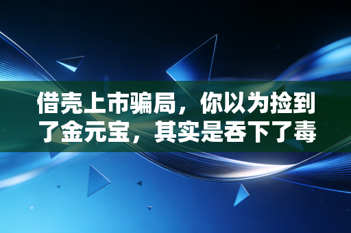 借壳上市骗局，你以为捡到了金元宝，其实是吞下了毒药——揭秘资本市场的障眼法