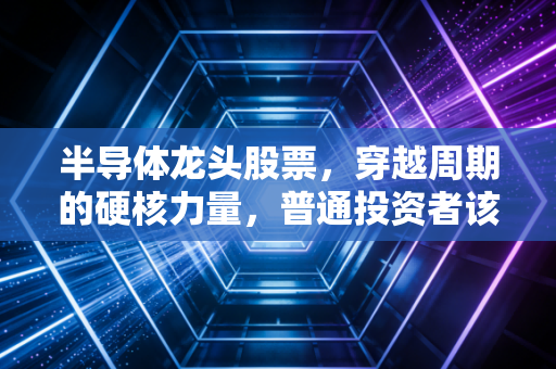 半导体龙头股票，穿越周期的硬核力量，普通投资者该如何拥抱这波科技红利？