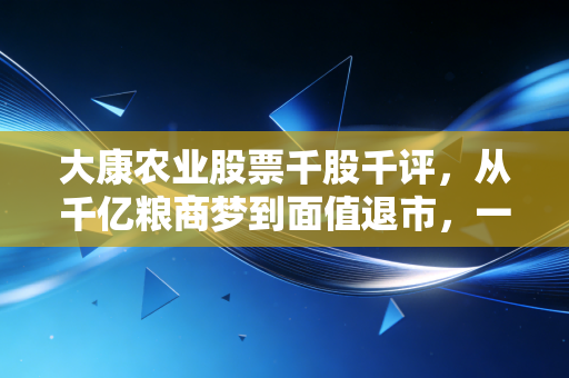 大康农业股票千股千评,从千亿粮商梦到面值退市,一位老股民的血泪复盘