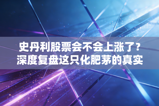 史丹利股票会不会上涨了?深度复盘这只化肥茅的真实底气与未来空间