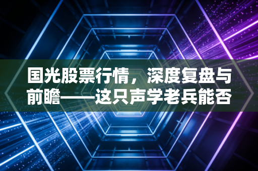 国光股票行情，深度复盘与前瞻——这只声学老兵能否在AI浪潮中再续传奇？