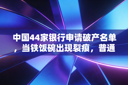 中国44家银行申请破产名单，当铁饭碗出现裂痕，普通人的钱该往哪放？