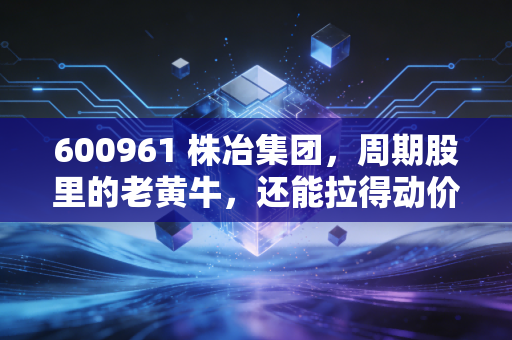 600961 株冶集团，周期股里的老黄牛，还能拉得动价值的大车吗？