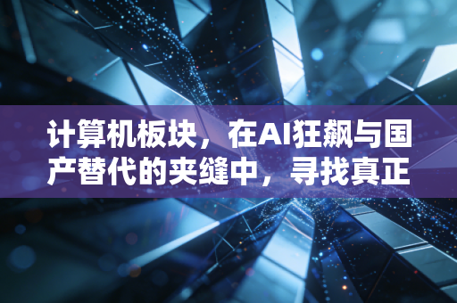 计算机板块,在AI狂飙与国产替代的夹缝中,寻找真正的长坡厚雪