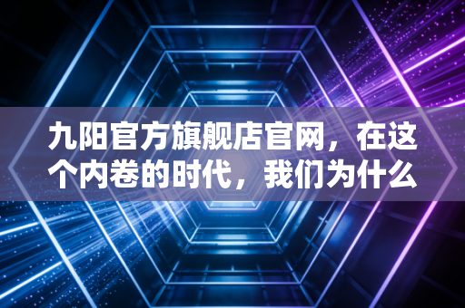 九阳官方旗舰店官网,在这个内卷的时代,我们为什么还要执着于官方二字?