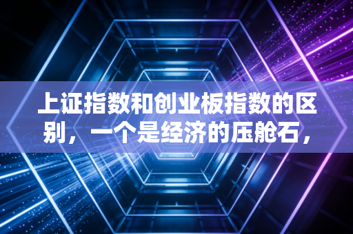上证指数和创业板指数的区别,一个是经济的压舱石,一个是梦想的加速器