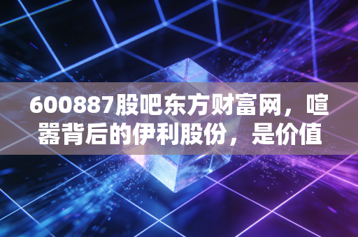 600887股吧东方财富网，喧嚣背后的伊利股份，是价值洼地还是情绪陷阱？