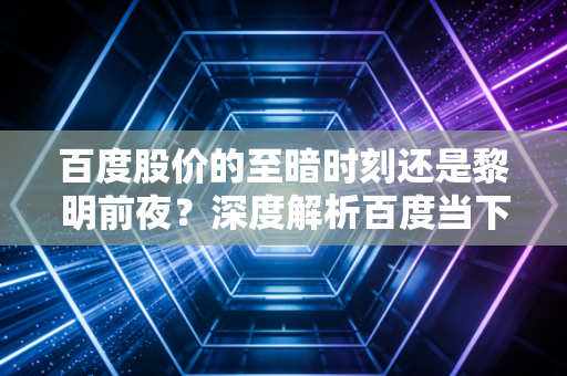 百度股价的至暗时刻还是黎明前夜?深度解析百度当下的困局与AI突围