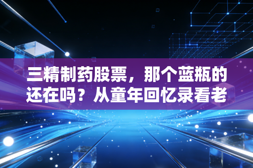 三精制药股票，那个蓝瓶的还在吗？从童年回忆录看老牌药企的转型阵痛与未来投资逻辑