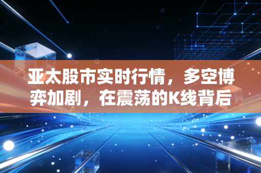 亚太股市实时行情,多空博弈加剧,在震荡的K线背后,我们该何去何从?