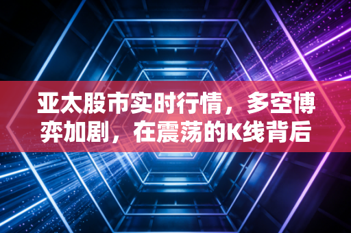 亚太股市实时行情,多空博弈加剧,在震荡的K线背后,我们该何去何从?