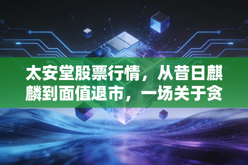 太安堂股票行情，从昔日麒麟到面值退市，一场关于贪婪与坚守的深刻反思