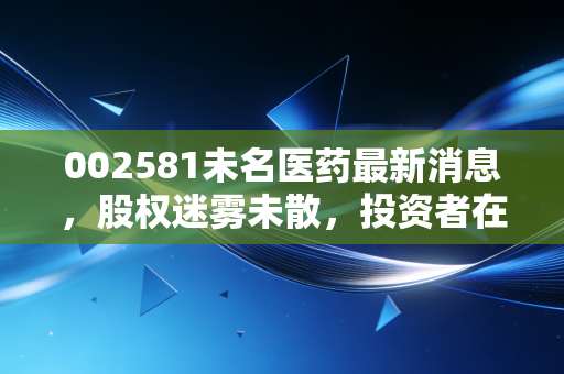 002581未名医药最新消息,股权迷雾未散,投资者在赌与守之间何去何从?