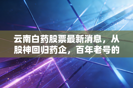 云南白药股票最新消息,从股神回归药企,百年老号的第二增长曲线究竟在哪里?