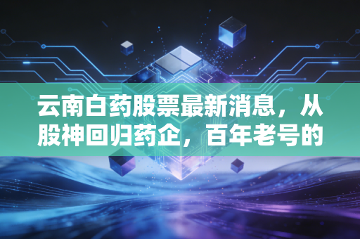 云南白药股票最新消息,从股神回归药企,百年老号的第二增长曲线究竟在哪里?