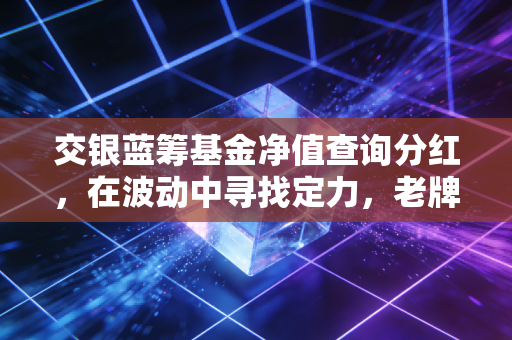 交银蓝筹基金净值查询分红,在波动中寻找定力,老牌基金的长跑启示录