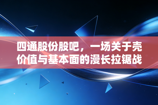 四通股份股吧，一场关于壳价值与基本面的漫长拉锯战，散户的悲喜独角戏