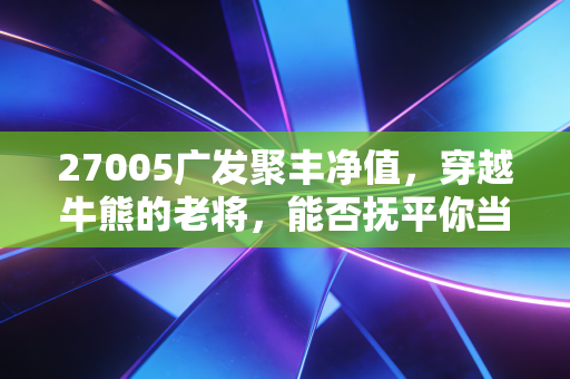 27005广发聚丰净值,穿越牛熊的老将,能否抚平你当下的投资焦虑?