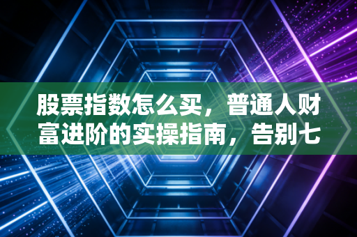 股票指数怎么买,普通人财富进阶的实操指南,告别七亏二平一赚的魔咒