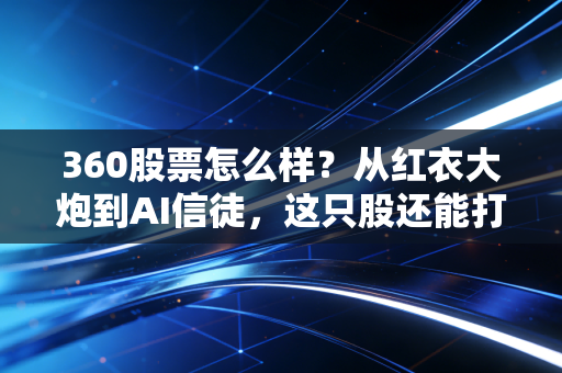 360股票怎么样?从红衣大炮到AI信徒,这只股还能打吗?