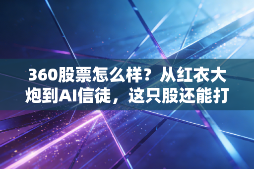 360股票怎么样?从红衣大炮到AI信徒,这只股还能打吗?