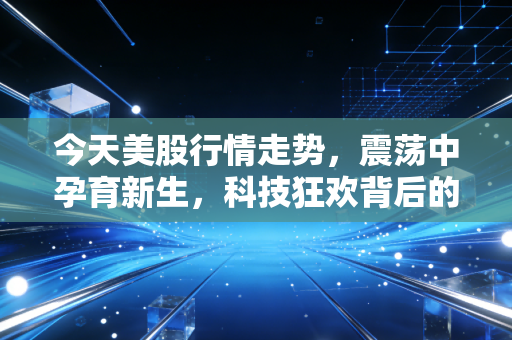 今天美股行情走势,震荡中孕育新生,科技狂欢背后的冷思考与普通人的生存之道