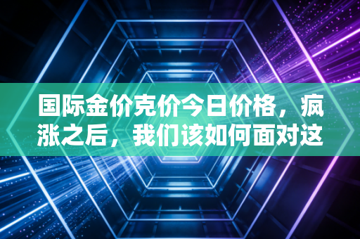 国际金价克价今日价格,疯涨之后,我们该如何面对这烫手的财富避风港?