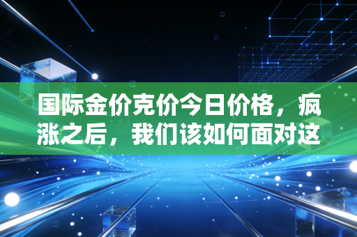 国际金价克价今日价格，疯涨之后，我们该如何面对这烫手的财富避风港？