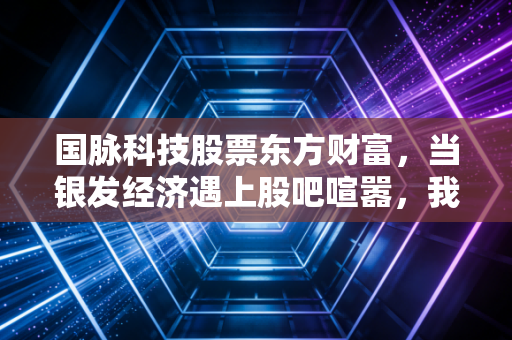 国脉科技股票东方财富,当银发经济遇上股吧喧嚣,我们该如何寻找真正的价值锚点?