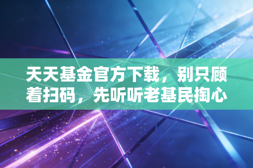 天天基金官方下载，别只顾着扫码，先听听老基民掏心窝子的大实话