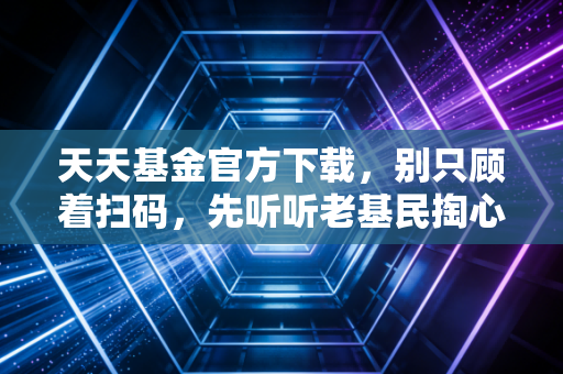 天天基金官方下载,别只顾着扫码,先听听老基民掏心窝子的大实话